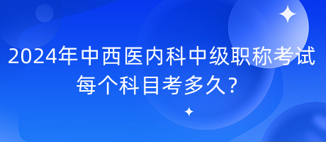 2024年中西醫(yī)內(nèi)科中級職稱考試每個科目考多久？