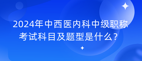 2024年中西醫(yī)內(nèi)科中級職稱考試科目及題型是什么？