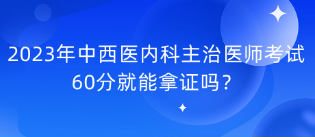 2023年中西醫(yī)內(nèi)科主治醫(yī)師考試60分就能拿證嗎？