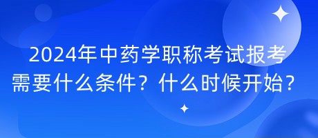 2024年中藥學(xué)職稱考試報考需要什么條件？什么時候開始？