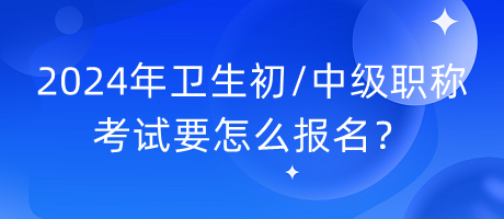 2024年衛(wèi)生初中級職稱考試要怎么報名？