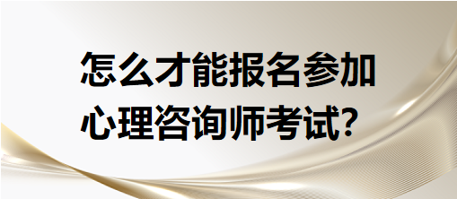 怎么才能報名參加心理咨詢師考試？