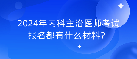 2024年內(nèi)科主治醫(yī)師考試報(bào)名都有什么材料？