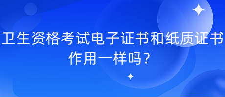 衛(wèi)生資格考試電子證書和紙質(zhì)證書作用一樣嗎？