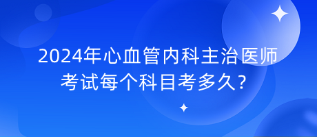 2024年心血管內(nèi)科主治醫(yī)師考試每個科目考多久？