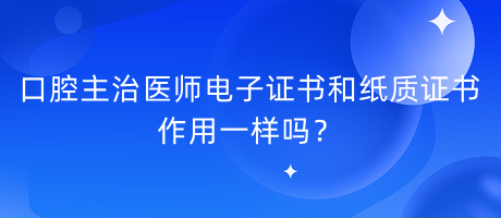 口腔主治醫(yī)師電子證書和紙質(zhì)證書作用一樣嗎？