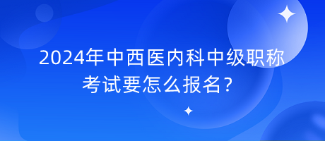 2024年中西醫(yī)內(nèi)科中級(jí)職稱考試要怎么報(bào)名？