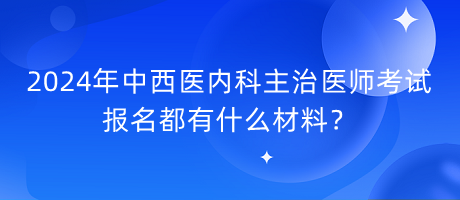 2024年中西醫(yī)內(nèi)科主治醫(yī)師考試報名都有什么材料？