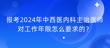 報考2024年中西醫(yī)內(nèi)科主治醫(yī)師對工作年限怎么要求的？