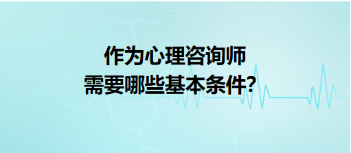 作為心理咨詢師需要哪些基本條件？