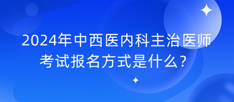 2024年中西醫(yī)內(nèi)科主治醫(yī)師考試報名方式是什么？