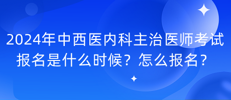 2024年中西醫(yī)內(nèi)科主治醫(yī)師考試報(bào)名是什么時(shí)候？怎么報(bào)名？