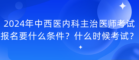 2024年中西醫(yī)內(nèi)科主治醫(yī)師考試報名要什么條件？什么時候考試？