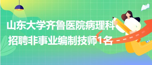 山東大學(xué)齊魯醫(yī)院病理科2023年招聘非事業(yè)編制技師1名