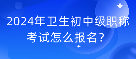2024年衛(wèi)生初中級(jí)職稱考試怎么報(bào)名？