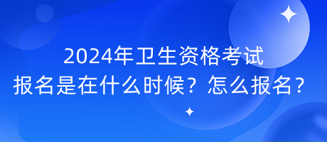 2024年衛(wèi)生資格考試報(bào)名是在什么時(shí)候？怎么報(bào)名？
