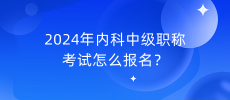 2024年內(nèi)科中級職稱考試怎么報(bào)名？