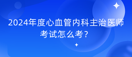 2024年度心血管內科主治醫(yī)師考試怎么考？