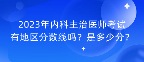 2023年內(nèi)科主治醫(yī)師考試有地區(qū)分數(shù)線嗎？是多少分？