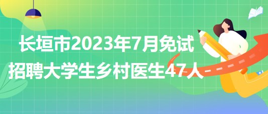 河南省新鄉(xiāng)市長垣市2023年7月免試招聘大學生鄉(xiāng)村醫(yī)生47人