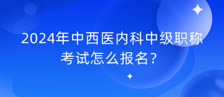 2024年中西醫(yī)內(nèi)科中級(jí)職稱考試怎么報(bào)名？