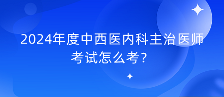 2024年度中西醫(yī)內(nèi)科主治醫(yī)師考試怎么考？