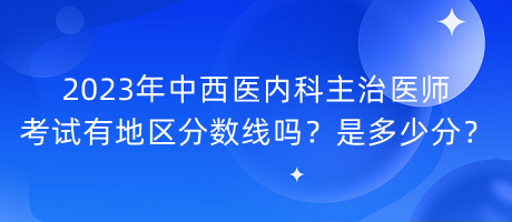 2023年中西醫(yī)內(nèi)科主治醫(yī)師考試有地區(qū)分?jǐn)?shù)線嗎？是多少分？