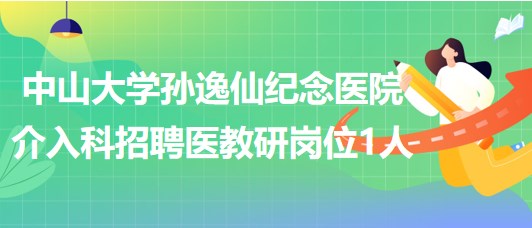 中山大學孫逸仙紀念醫(yī)院介入科2023年招聘醫(yī)教研崗位1人