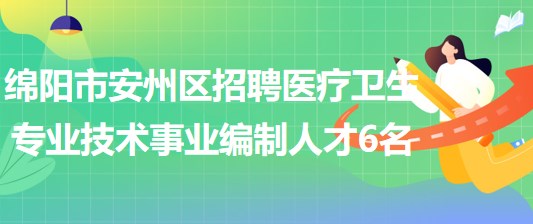 綿陽市安州區(qū)2023年上半年招聘醫(yī)療衛(wèi)生專業(yè)技術事業(yè)編制人才6名