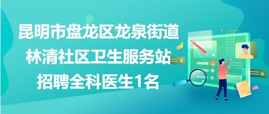 昆明市盤(pán)龍區(qū)龍泉街道林清社區(qū)衛(wèi)生服務(wù)站招聘全科醫(yī)生1名