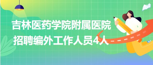 吉林醫(yī)藥學(xué)院附屬醫(yī)院2023年6月招聘編外工作人員4人