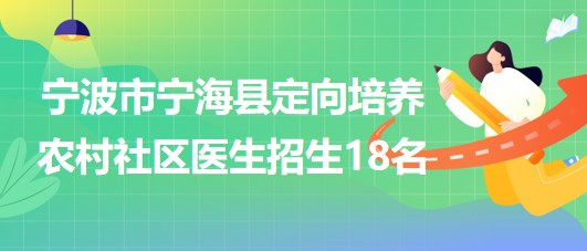 寧波市寧?？h2023年定向培養(yǎng)農(nóng)村社區(qū)醫(yī)生招生18名