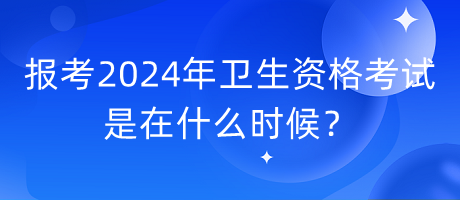 報(bào)考2024年衛(wèi)生資格考試是在什么時(shí)候？