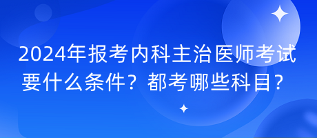 2024年報考內(nèi)科主治醫(yī)師考試要什么條件？都考哪些科目？