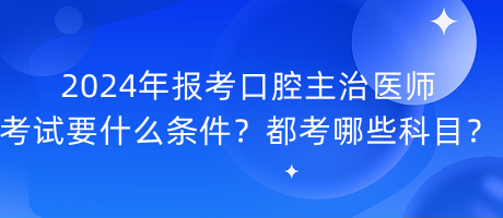 2024年報考口腔主治醫(yī)師考試要什么條件？都考哪些科目？