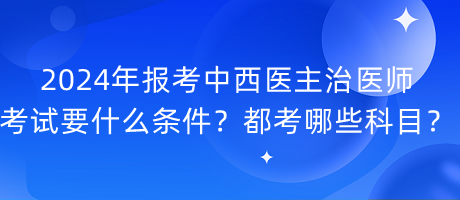 2024年報(bào)考中西醫(yī)主治醫(yī)師考試要什么條件？都考哪些科目？