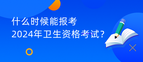 什么時候能報考2024年衛(wèi)生資格考試？