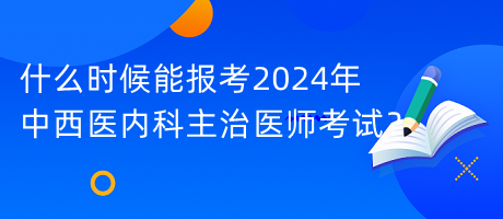 什么時(shí)候能報(bào)考2024年中西醫(yī)內(nèi)科主治醫(yī)師考試？