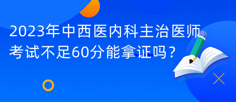 2023年中西醫(yī)內(nèi)科主治醫(yī)師考試不足60分能拿證嗎？