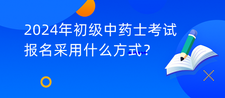 2024年初級中藥士考試報(bào)名采用什么方式？