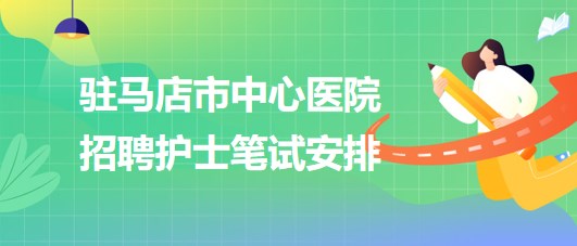 河南省駐馬店市中心醫(yī)院2023年招聘護士筆試安排