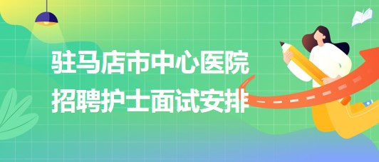 河南省駐馬店市中心醫(yī)院2023年招聘護(hù)士面試安排