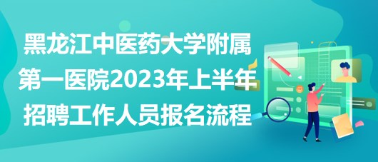 黑龍江中醫(yī)藥大學(xué)附屬第一醫(yī)院2023年上半年招聘工作人員報名流程