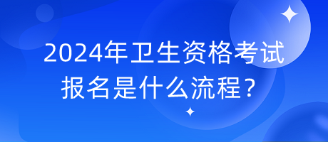 2024年衛(wèi)生資格考試報(bào)名是什么流程？