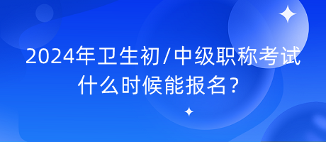 2024年衛(wèi)生初中級(jí)職稱考試什么時(shí)候能報(bào)名？