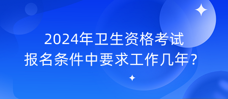 2024年衛(wèi)生資格考試報(bào)名條件中要求工作幾年？