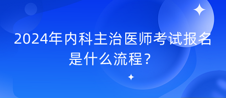 2024年內(nèi)科主治醫(yī)師考試報名是什么流程？