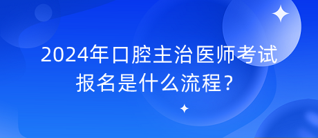 2024年口腔主治醫(yī)師考試報(bào)名是什么流程？