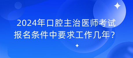 2024年口腔主治醫(yī)師考試報(bào)名條件中要求工作幾年？