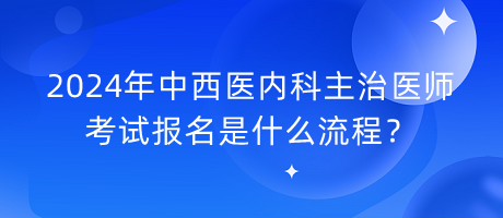 2024年中西醫(yī)內科主治醫(yī)師考試報名是什么流程？